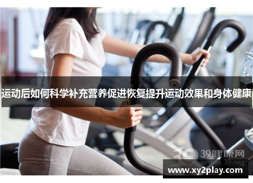 运动后如何科学补充营养促进恢复提升运动效果和身体健康